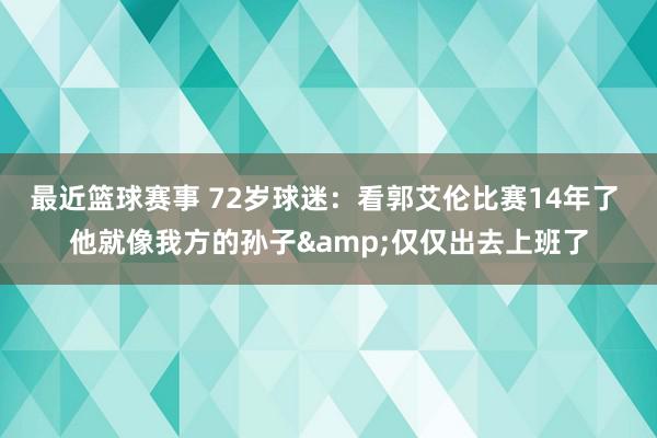 最近篮球赛事 72岁球迷：看郭艾伦比赛14年了 他就像我方的孙子&仅仅出去上班了