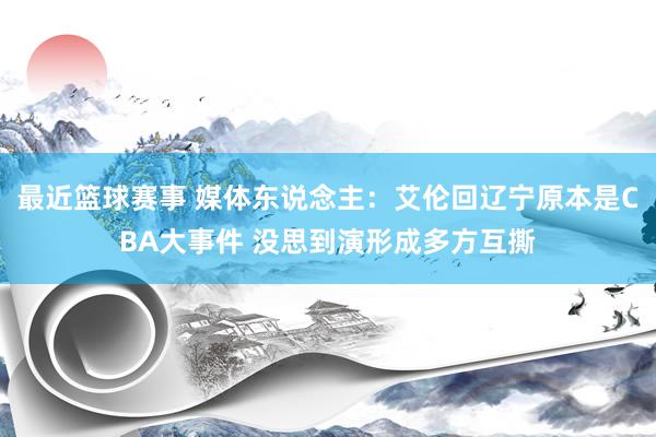 最近篮球赛事 媒体东说念主：艾伦回辽宁原本是CBA大事件 没思到演形成多方互撕