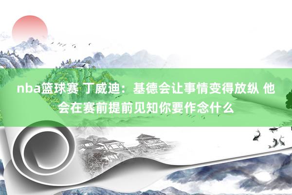 nba篮球赛 丁威迪：基德会让事情变得放纵 他会在赛前提前见知你要作念什么