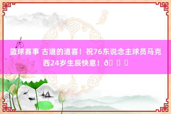 篮球赛事 古道的道喜！祝76东说念主球员马克西24岁生辰快意！🎂