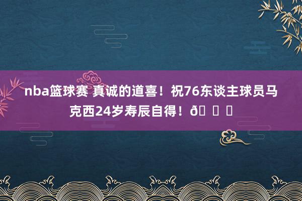 nba篮球赛 真诚的道喜！祝76东谈主球员马克西24岁寿辰自得！🎂