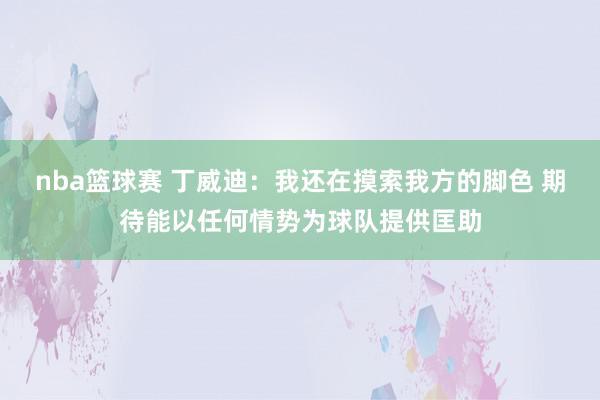 nba篮球赛 丁威迪：我还在摸索我方的脚色 期待能以任何情势为球队提供匡助