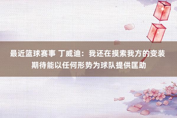 最近篮球赛事 丁威迪：我还在摸索我方的变装 期待能以任何形势为球队提供匡助