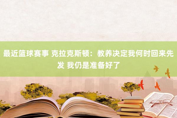 最近篮球赛事 克拉克斯顿：教养决定我何时回来先发 我仍是准备好了