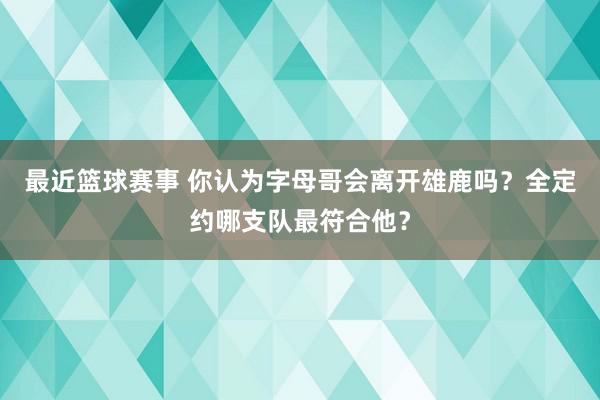 最近篮球赛事 你认为字母哥会离开雄鹿吗？全定约哪支队最符合他？