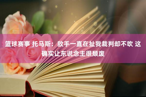 篮球赛事 托马斯：敌手一直在扯我裁判却不吹 这确实让东说念主很颓废