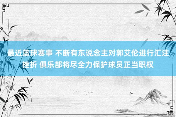 最近篮球赛事 不断有东说念主对郭艾伦进行汇注挫折 俱乐部将尽全力保护球员正当职权