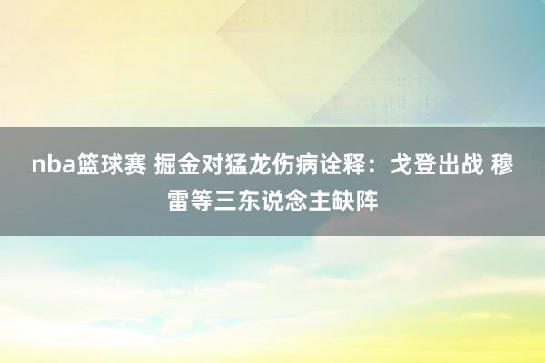 nba篮球赛 掘金对猛龙伤病诠释：戈登出战 穆雷等三东说念主缺阵