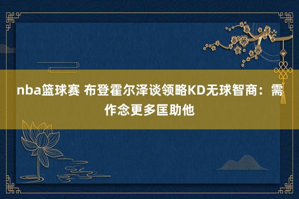 nba篮球赛 布登霍尔泽谈领略KD无球智商：需作念更多匡助他