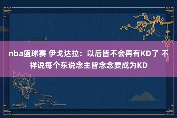 nba篮球赛 伊戈达拉：以后皆不会再有KD了 不祥说每个东说念主皆念念要成为KD