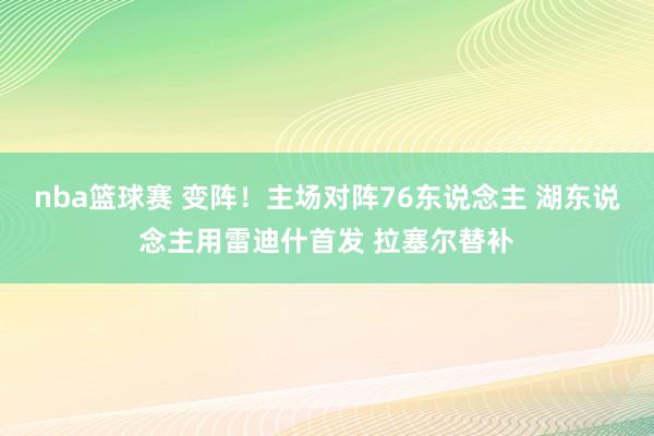 nba篮球赛 变阵！主场对阵76东说念主 湖东说念主用雷迪什首发 拉塞尔替补