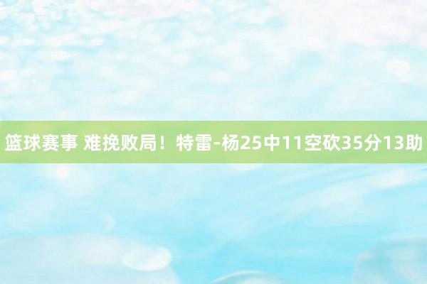 篮球赛事 难挽败局！特雷-杨25中11空砍35分13助