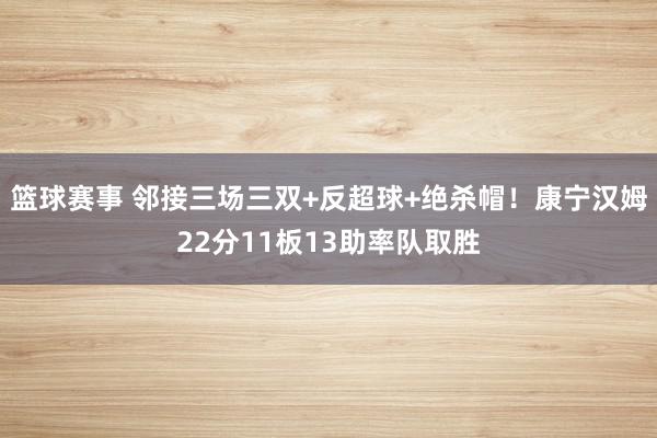 篮球赛事 邻接三场三双+反超球+绝杀帽！康宁汉姆22分11板13助率队取胜