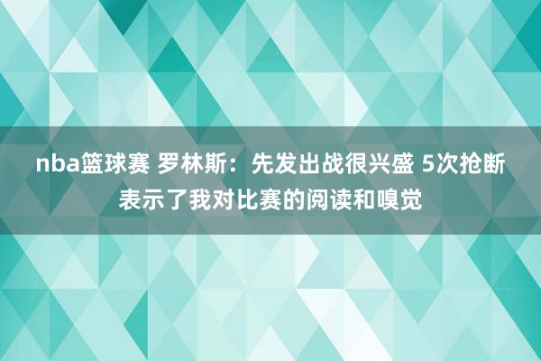 nba篮球赛 罗林斯：先发出战很兴盛 5次抢断表示了我对比赛的阅读和嗅觉