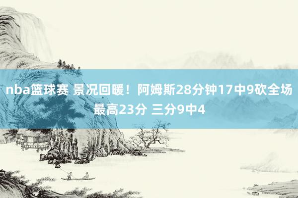 nba篮球赛 景况回暖！阿姆斯28分钟17中9砍全场最高23分 三分9中4