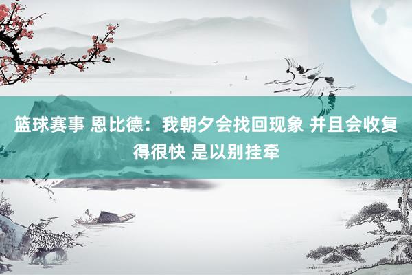 篮球赛事 恩比德：我朝夕会找回现象 并且会收复得很快 是以别挂牵