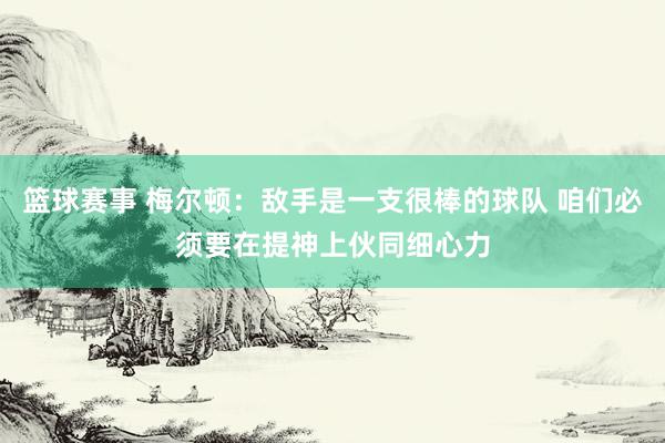 篮球赛事 梅尔顿：敌手是一支很棒的球队 咱们必须要在提神上伙同细心力