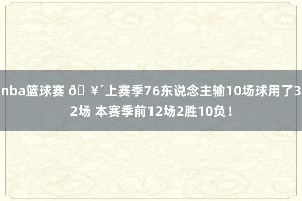 nba篮球赛 🥴上赛季76东说念主输10场球用了32场 本赛季前12场2胜10负！