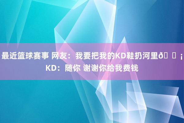 最近篮球赛事 网友：我要把我的KD鞋扔河里😡KD：随你 谢谢你给我费钱