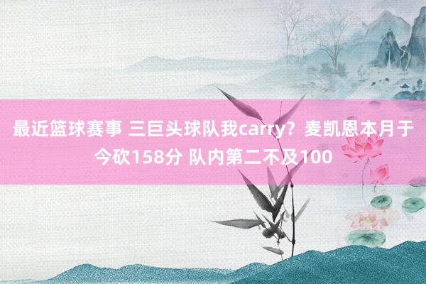 最近篮球赛事 三巨头球队我carry？麦凯恩本月于今砍158分 队内第二不及100