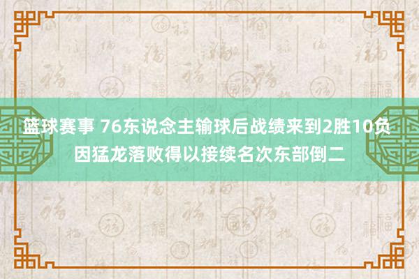 篮球赛事 76东说念主输球后战绩来到2胜10负 因猛龙落败得以接续名次东部倒二