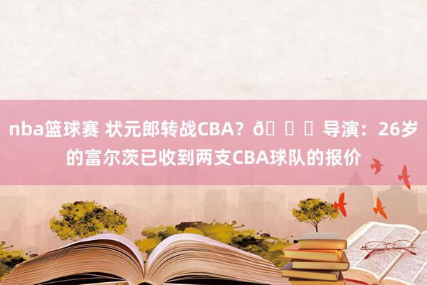 nba篮球赛 状元郎转战CBA？👀导演：26岁的富尔茨已收到两支CBA球队的报价