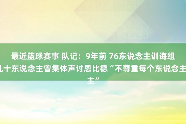 最近篮球赛事 队记：9年前 76东说念主训诲组几十东说念主曾集体声讨恩比德“不尊重每个东说念主”