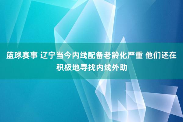 篮球赛事 辽宁当今内线配备老龄化严重 他们还在积极地寻找内线外助