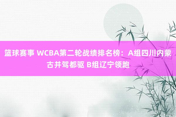 篮球赛事 WCBA第二轮战绩排名榜：A组四川内蒙古并驾都驱 B组辽宁领跑