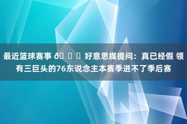 最近篮球赛事 👀好意思媒提问：真已经假 领有三巨头的76东说念主本赛季进不了季后赛