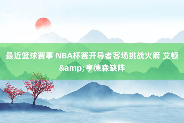 最近篮球赛事 NBA杯赛开导者客场挑战火箭 艾顿&亨德森缺阵