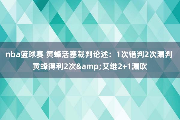 nba篮球赛 黄蜂活塞裁判论述：1次错判2次漏判 黄蜂得利2次&艾维2+1漏吹