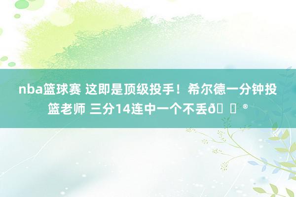 nba篮球赛 这即是顶级投手！希尔德一分钟投篮老师 三分14连中一个不丢😮