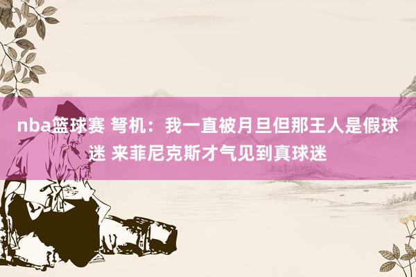 nba篮球赛 弩机：我一直被月旦但那王人是假球迷 来菲尼克斯才气见到真球迷