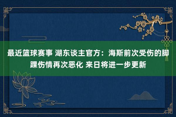 最近篮球赛事 湖东谈主官方：海斯前次受伤的脚踝伤情再次恶化 来日将进一步更新