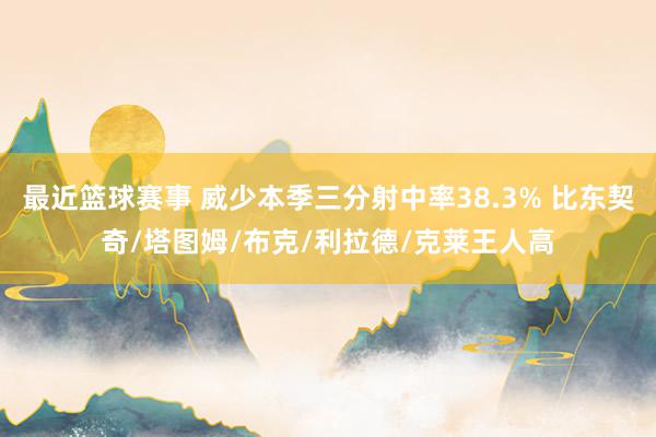 最近篮球赛事 威少本季三分射中率38.3% 比东契奇/塔图姆/布克/利拉德/克莱王人高