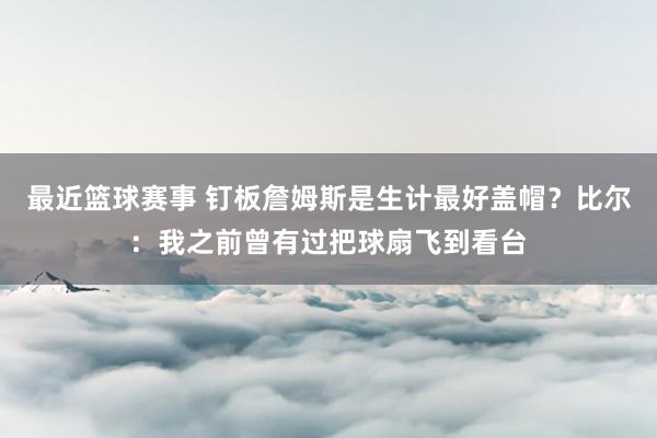 最近篮球赛事 钉板詹姆斯是生计最好盖帽？比尔：我之前曾有过把球扇飞到看台