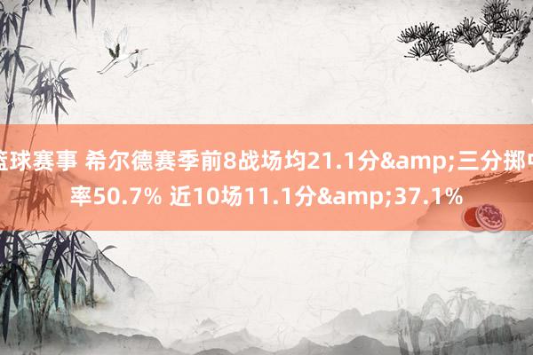 篮球赛事 希尔德赛季前8战场均21.1分&三分掷中率50.7% 近10场11.1分&37.1%