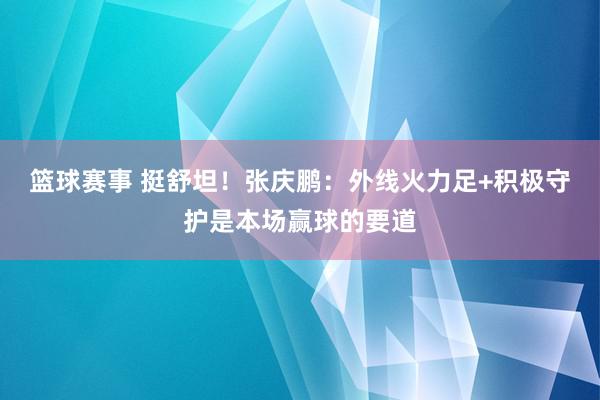 篮球赛事 挺舒坦！张庆鹏：外线火力足+积极守护是本场赢球的要道