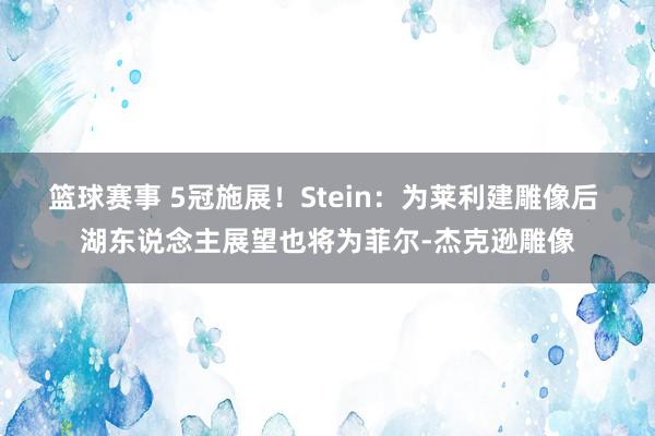 篮球赛事 5冠施展！Stein：为莱利建雕像后 湖东说念主展望也将为菲尔-杰克逊雕像