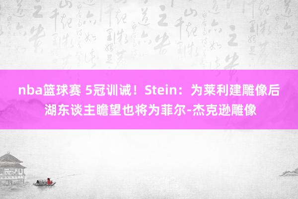 nba篮球赛 5冠训诫！Stein：为莱利建雕像后 湖东谈主瞻望也将为菲尔-杰克逊雕像