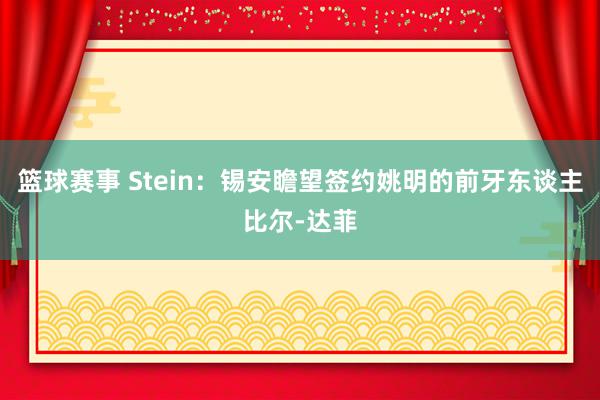 篮球赛事 Stein：锡安瞻望签约姚明的前牙东谈主比尔-达菲