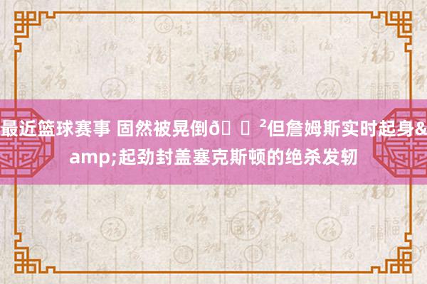 最近篮球赛事 固然被晃倒😲但詹姆斯实时起身&起劲封盖塞克斯顿的绝杀发轫