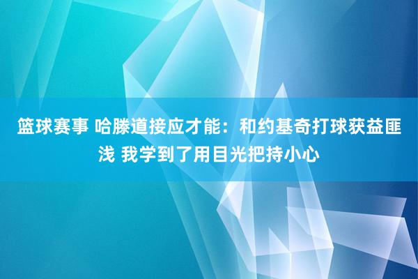 篮球赛事 哈滕道接应才能：和约基奇打球获益匪浅 我学到了用目光把持小心