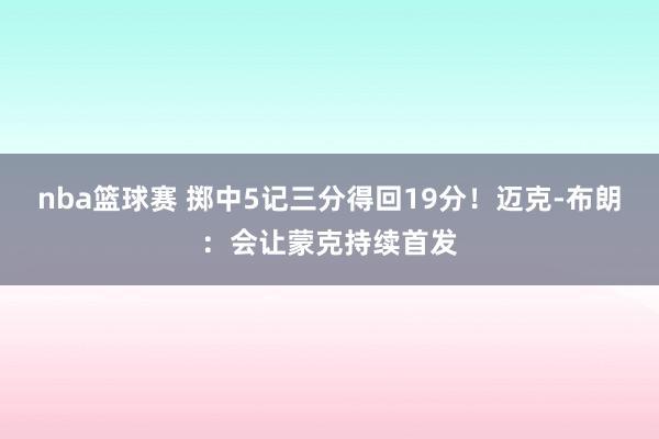 nba篮球赛 掷中5记三分得回19分！迈克-布朗：会让蒙克持续首发