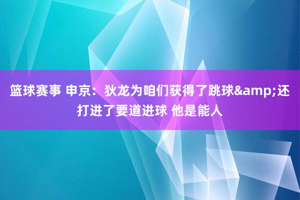 篮球赛事 申京：狄龙为咱们获得了跳球&还打进了要道进球 他是能人