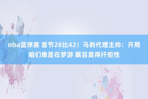 nba篮球赛 首节28比42！马刺代理主帅：开局咱们像是在梦游 瞩目莫得扞拒性