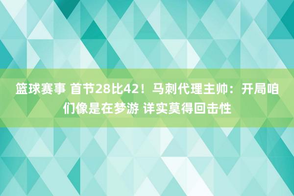 篮球赛事 首节28比42！马刺代理主帅：开局咱们像是在梦游 详实莫得回击性