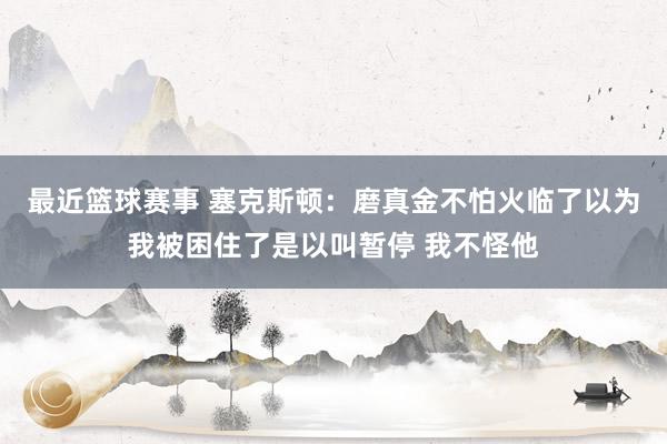 最近篮球赛事 塞克斯顿：磨真金不怕火临了以为我被困住了是以叫暂停 我不怪他