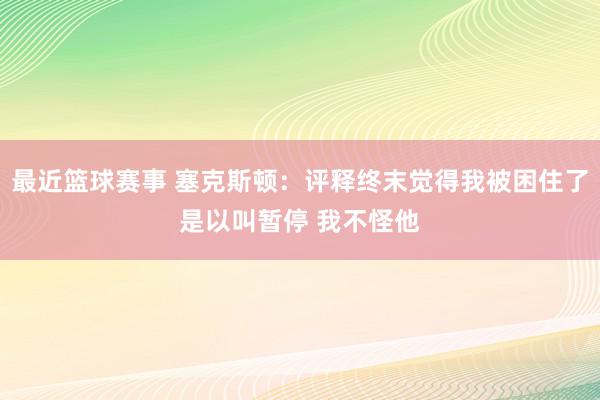 最近篮球赛事 塞克斯顿：评释终末觉得我被困住了是以叫暂停 我不怪他